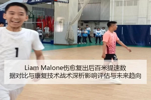 Liam Malone伤愈复出后百米提速数据对比与康复技术战术深析影响评估与未来趋向