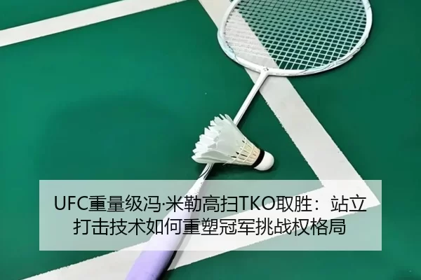UFC重量级冯·米勒高扫TKO取胜：站立打击技术如何重塑冠军挑战权格局