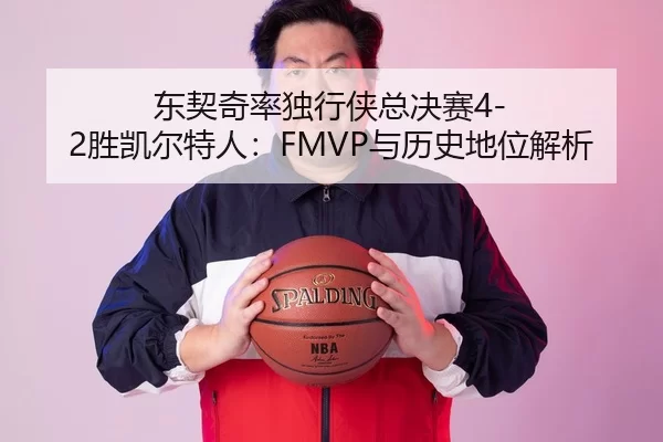 东契奇率独行侠总决赛4-2胜凯尔特人：FMVP与历史地位解析