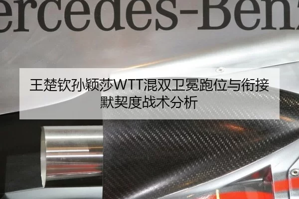 王楚钦孙颖莎WTT混双卫冕跑位与衔接默契度战术分析