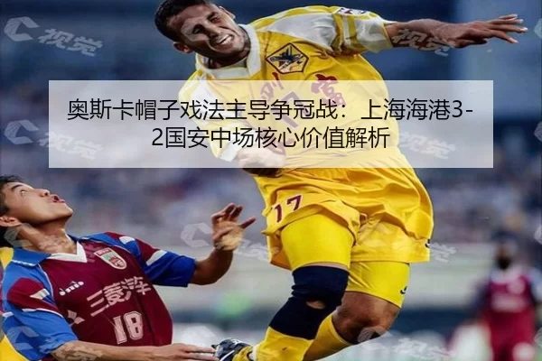 奥斯卡帽子戏法主导争冠战：上海海港3-2国安中场核心价值解析