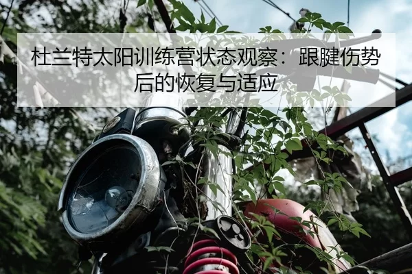 杜兰特太阳训练营状态观察：跟腱伤势后的恢复与适应