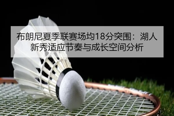 布朗尼夏季联赛场均18分突围：湖人新秀适应节奏与成长空间分析